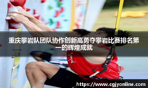 重庆攀岩队团队协作创新高勇夺攀岩比赛排名第一的辉煌成就